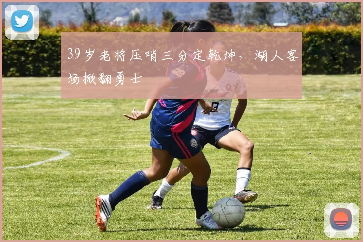 39岁老将压哨三分定乾坤，湖人客场掀翻勇士 - 保利美高梅博物馆